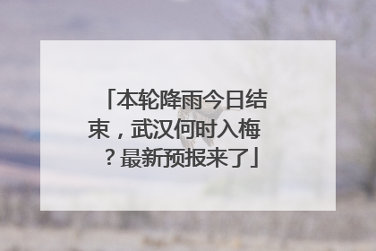 本轮降雨今日结束，武汉何时入梅？最新预报来了