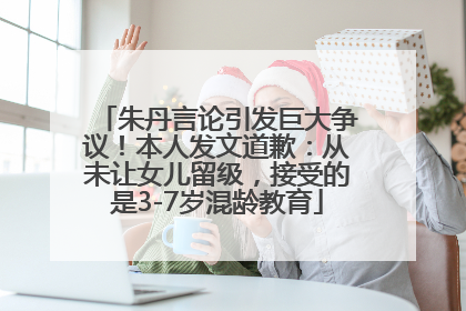 朱丹言论引发巨大争议！本人发文道歉：从未让女儿留级，接受的是3-7岁混龄教育