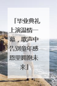 毕业典礼上演温情一幕，歌声中告别童年感恩里拥抱未来