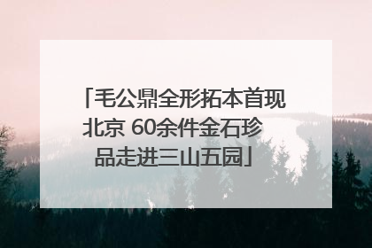 毛公鼎全形拓本首现北京 60余件金石珍品走进三山五园