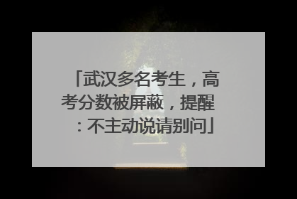 武汉多名考生，高考分数被屏蔽，提醒：不主动说请别问