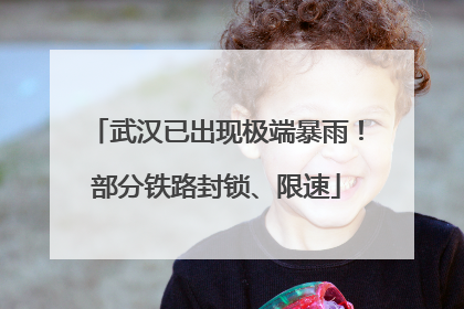 武汉已出现极端暴雨！部分铁路封锁、限速