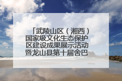 武陵山区（湘西）国家级文化生态保护区建设成果展示活动暨龙山县第十届舍巴日即将启幕