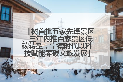 树首批五家先锋景区、三年内推百家景区低碳转型，宁德时代以科技赋能零碳文旅发展