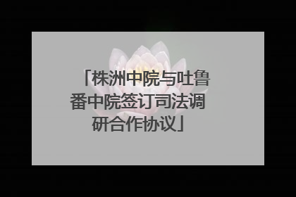 株洲中院与吐鲁番中院签订司法调研合作协议