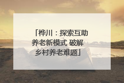 桦川：探索互助养老新模式 破解乡村养老难题