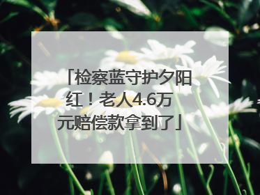 检察蓝守护夕阳红！老人4.6万元赔偿款拿到了