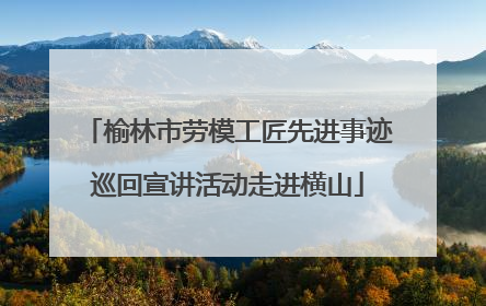 榆林市劳模工匠先进事迹巡回宣讲活动走进横山