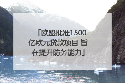 欧盟批准1500亿欧元贷款项目 旨在提升防务能力