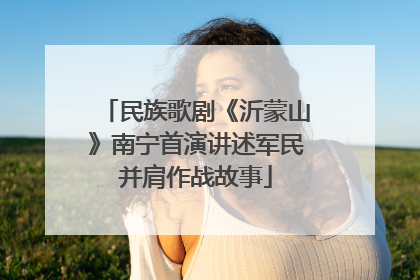 民族歌剧《沂蒙山》南宁首演讲述军民并肩作战故事