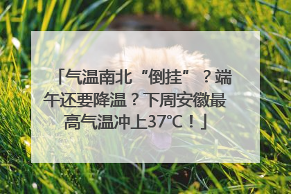 气温南北“倒挂”？端午还要降温？下周安徽最高气温冲上37℃！