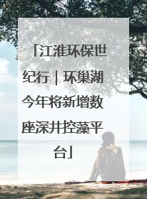 江淮环保世纪行｜环巢湖今年将新增数座深井控藻平台