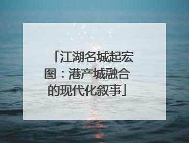 江湖名城起宏图：港产城融合的现代化叙事