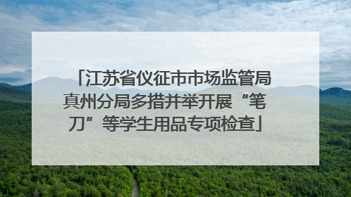 江苏省仪征市市场监管局真州分局多措并举开展“笔刀”等学生用品专项检查