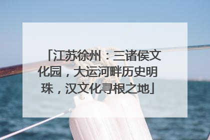 江苏徐州：三诸侯文化园，大运河畔历史明珠，汉文化寻根之地