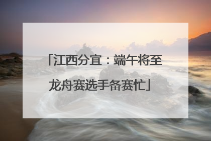 江西分宜：端午将至 龙舟赛选手备赛忙