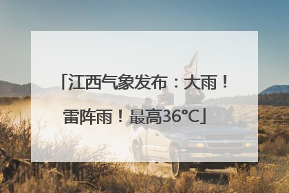 江西气象发布：大雨！雷阵雨！最高36°C