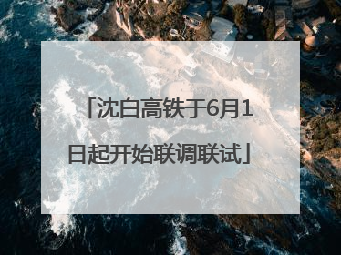 沈白高铁于6月1日起开始联调联试