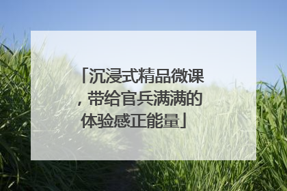 沉浸式精品微课，带给官兵满满的体验感正能量