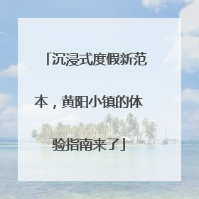 沉浸式度假新范本，黄阳小镇的体验指南来了