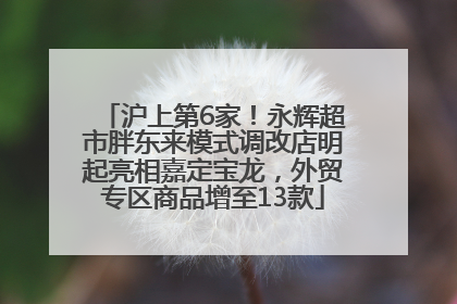 沪上第6家！永辉超市胖东来模式调改店明起亮相嘉定宝龙，外贸专区商品增至13款