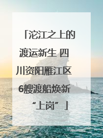 沱江之上的渡运新生 四川资阳雁江区6艘渡船焕新“上岗”