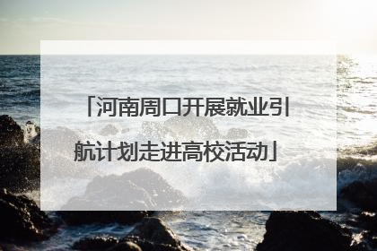 河南周口开展就业引航计划走进高校活动