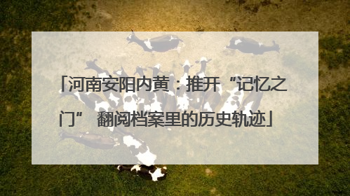 河南安阳内黄：推开“记忆之门” 翻阅档案里的历史轨迹