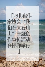 河北省作家协会“我们在太行山上”主题创作宣传活动在邯郸举行