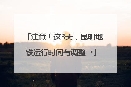 注意！这3天，昆明地铁运行时间有调整→