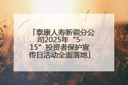 泰康人寿新疆分公司2025年“5·15”投资者保护宣传日活动全面落地