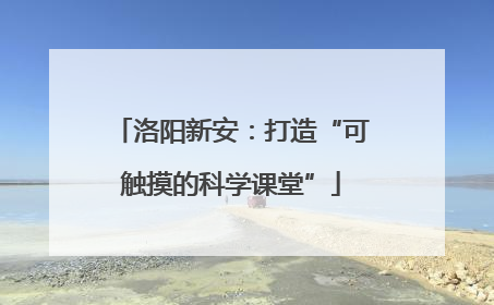 洛阳新安：打造“可触摸的科学课堂”