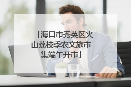 海口市秀英区火山荔枝季农文旅市集端午开市