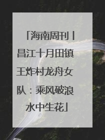 海南周刊丨昌江十月田镇王炸村龙舟女队：乘风破浪 水中生花