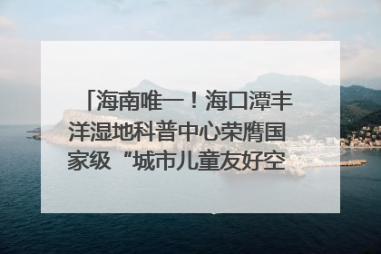 海南唯一！海口潭丰洋湿地科普中心荣膺国家级“城市儿童友好空间建设园区”称号
