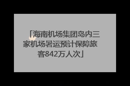 海南机场集团岛内三家机场暑运预计保障旅客842万人次