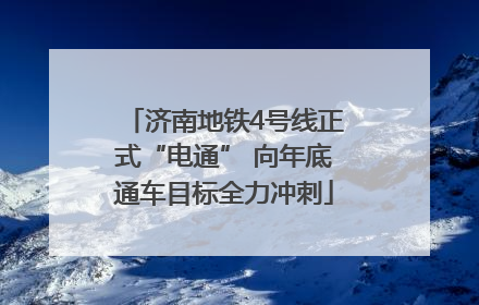 济南地铁4号线正式“电通” 向年底通车目标全力冲刺