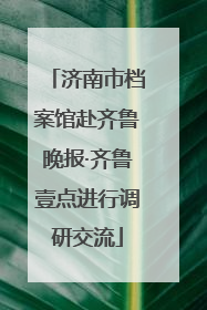济南市档案馆赴齐鲁晚报·齐鲁壹点进行调研交流