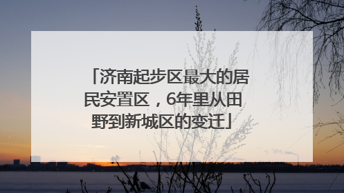 济南起步区最大的居民安置区，6年里从田野到新城区的变迁