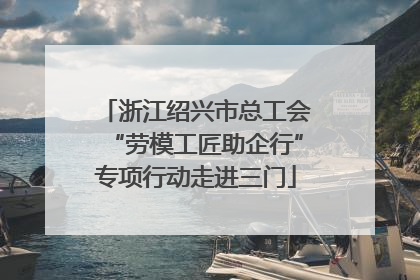 浙江绍兴市总工会“劳模工匠助企行”专项行动走进三门