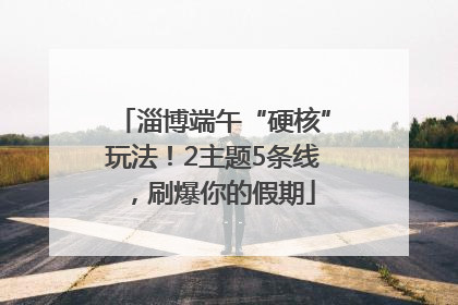 淄博端午“硬核”玩法！2主题5条线，刷爆你的假期