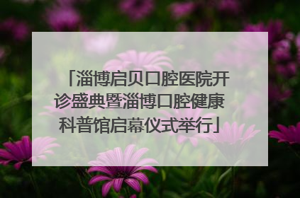 淄博启贝口腔医院开诊盛典暨淄博口腔健康科普馆启幕仪式举行