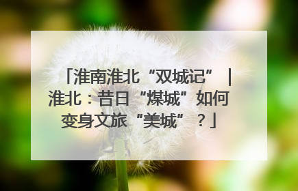 淮南淮北“双城记”｜淮北：昔日“煤城”如何变身文旅“美城”？
