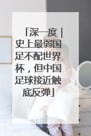 深一度｜史上最弱国足不配世界杯，但中国足球接近触底反弹