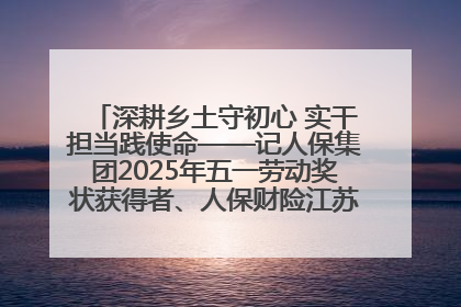 深耕乡土守初心 实干担当践使命——记人保集团2025年五一劳动奖状获得者、人保财险江苏南通海安支公司