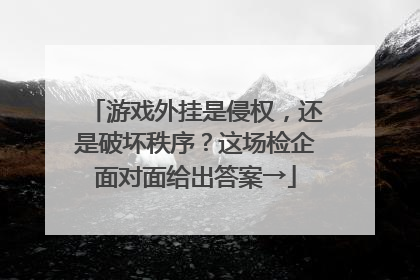 游戏外挂是侵权，还是破坏秩序？这场检企面对面给出答案→