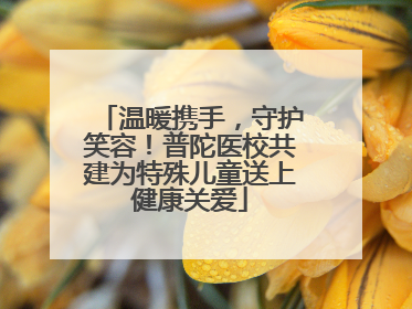 温暖携手，守护笑容！普陀医校共建为特殊儿童送上健康关爱
