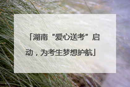 湖南“爱心送考”启动，为考生梦想护航