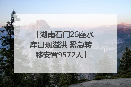 湖南石门26座水库出现溢洪 紧急转移安置9572人