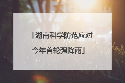 湖南科学防范应对今年首轮强降雨